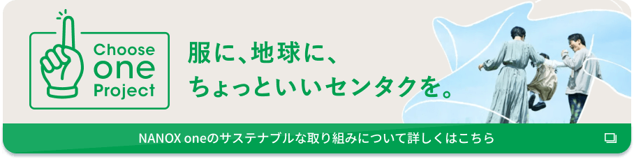 Choose one Project 服に、地球に、ちょっといいセンタクを。NANOX oneのサステナブルな取り組みについて詳しくはこちら 別のウインドウで開く