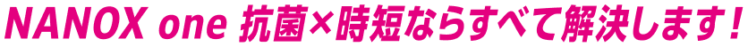 NANOX one 抗菌&times;時短ならすべて解決します!